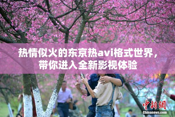 热情似火的东京热avi格式世界，带你进入全新影视体验