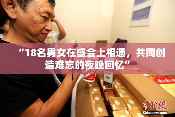 “18名男女在盛会上相遇，共同创造难忘的夜晚回忆”