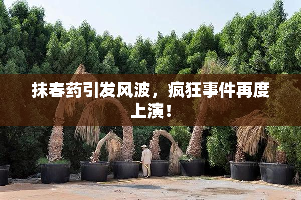 抹春药引发风波，疯狂事件再度上演！