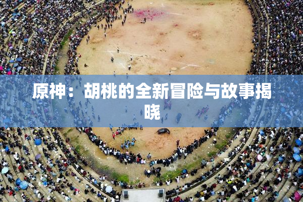 原神：胡桃的全新冒险与故事揭晓