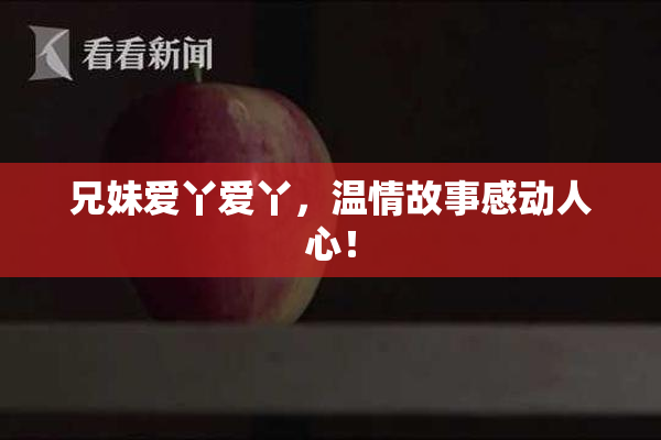 兄妹爱丫爱丫，温情故事感动人心！