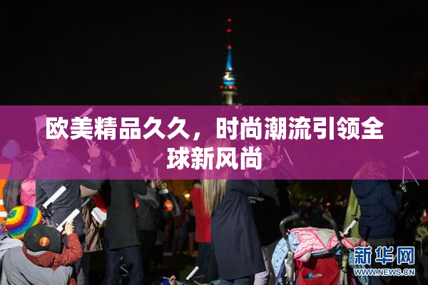 欧美精品久久，时尚潮流引领全球新风尚