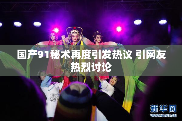 国产91秘术再度引发热议 引网友热烈讨论