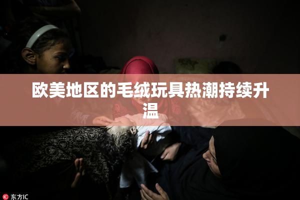 欧美地区的毛绒玩具热潮持续升温
