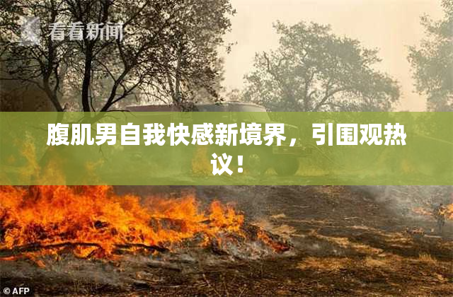 腹肌男自我快感新境界，引围观热议！