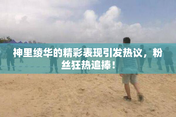 神里绫华的精彩表现引发热议，粉丝狂热追捧！