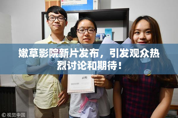 嫩草影院新片发布，引发观众热烈讨论和期待！