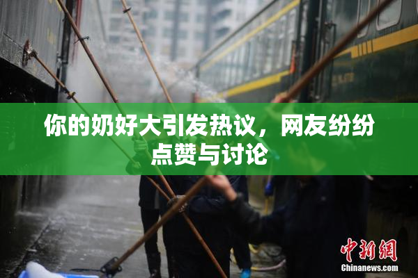 你的奶好大引发热议，网友纷纷点赞与讨论