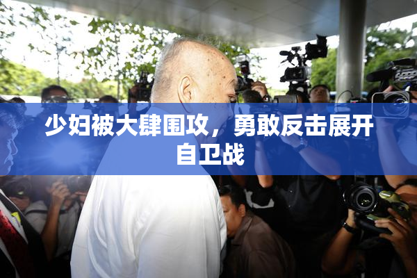 少妇被大肆围攻，勇敢反击展开自卫战