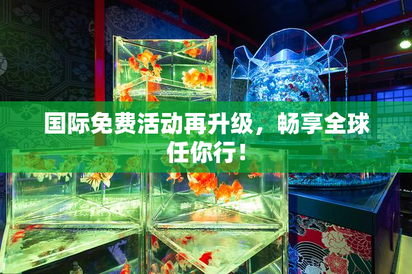 国际免费活动再升级，畅享全球任你行！