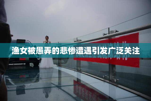 渔女被愚弄的悲惨遭遇引发广泛关注
