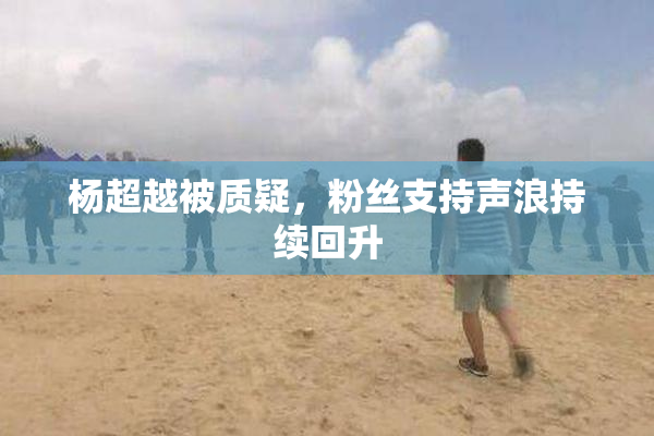 杨超越被质疑，粉丝支持声浪持续回升
