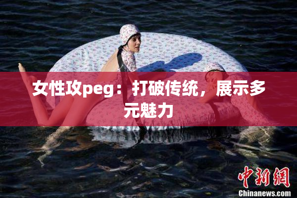 女性攻peg：打破传统，展示多元魅力