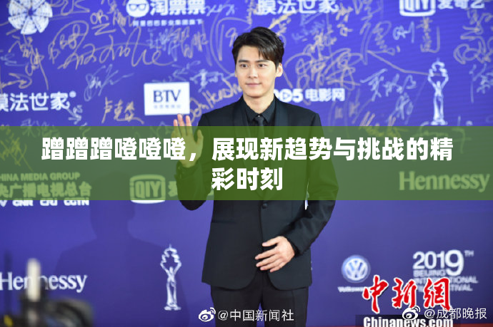 蹭蹭蹭噔噔噔，展现新趋势与挑战的精彩时刻