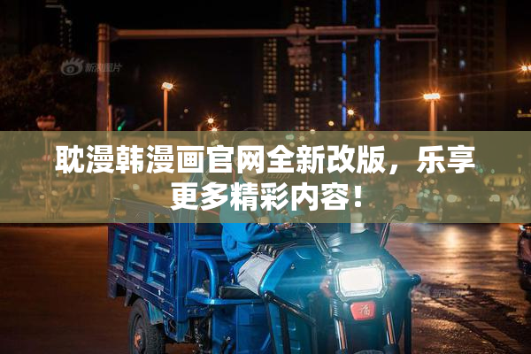 耽漫韩漫画官网全新改版，乐享更多精彩内容！