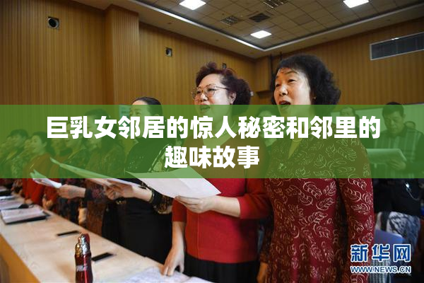 巨乳女邻居的惊人秘密和邻里的趣味故事