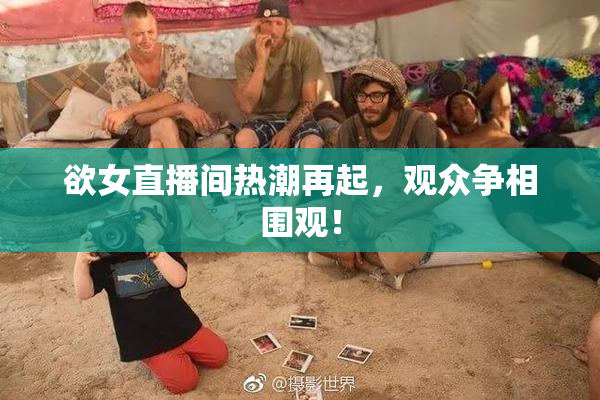 欲女直播间热潮再起，观众争相围观！