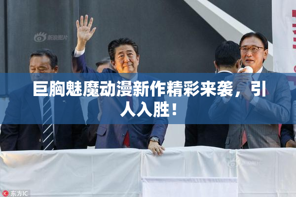 巨胸魅魔动漫新作精彩来袭，引人入胜！