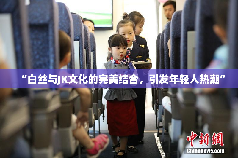 “白丝与JK文化的完美结合，引发年轻人热潮”