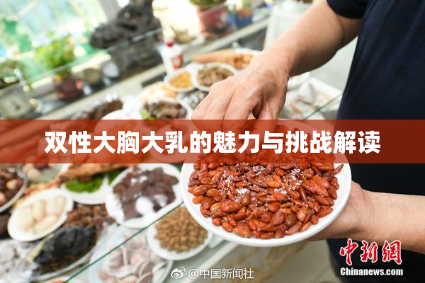 双性大胸大乳的魅力与挑战解读