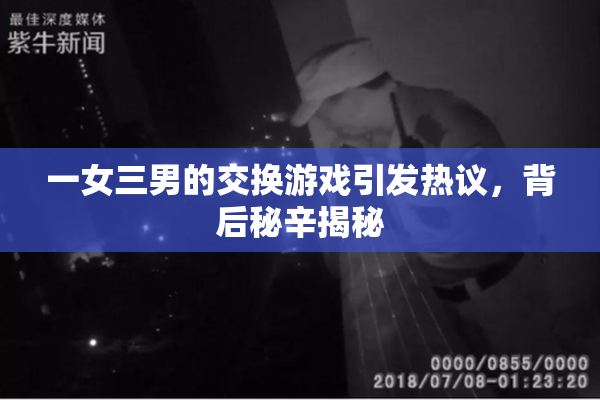 一女三男的交换游戏引发热议，背后秘辛揭秘