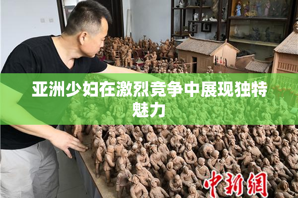 亚洲少妇在激烈竞争中展现独特魅力