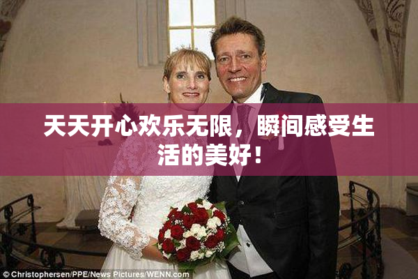 天天开心欢乐无限，瞬间感受生活的美好！