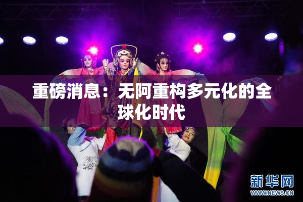 重磅消息：无阿重构多元化的全球化时代