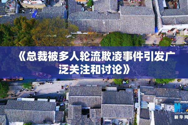 《总裁被多人轮流欺凌事件引发广泛关注和讨论》