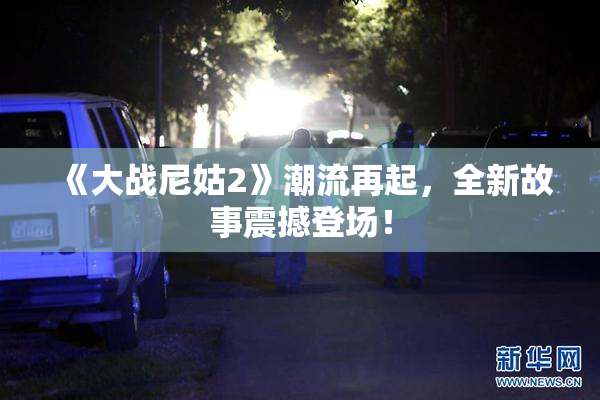 《大战尼姑2》潮流再起，全新故事震撼登场！