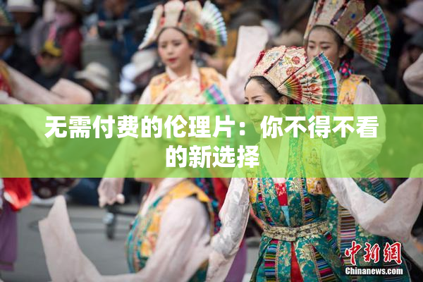 无需付费的伦理片：你不得不看的新选择