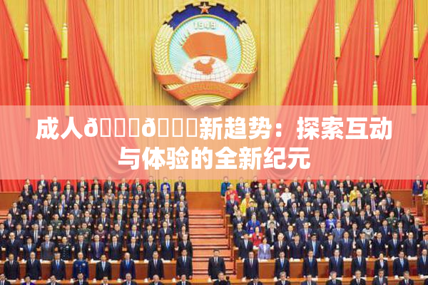 成人🍆🍑新趋势：探索互动与体验的全新纪元