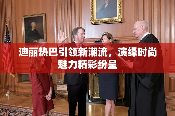 迪丽热巴引领新潮流，演绎时尚魅力精彩纷呈