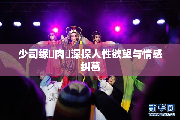 少司缘婬肉泬深探人性欲望与情感纠葛