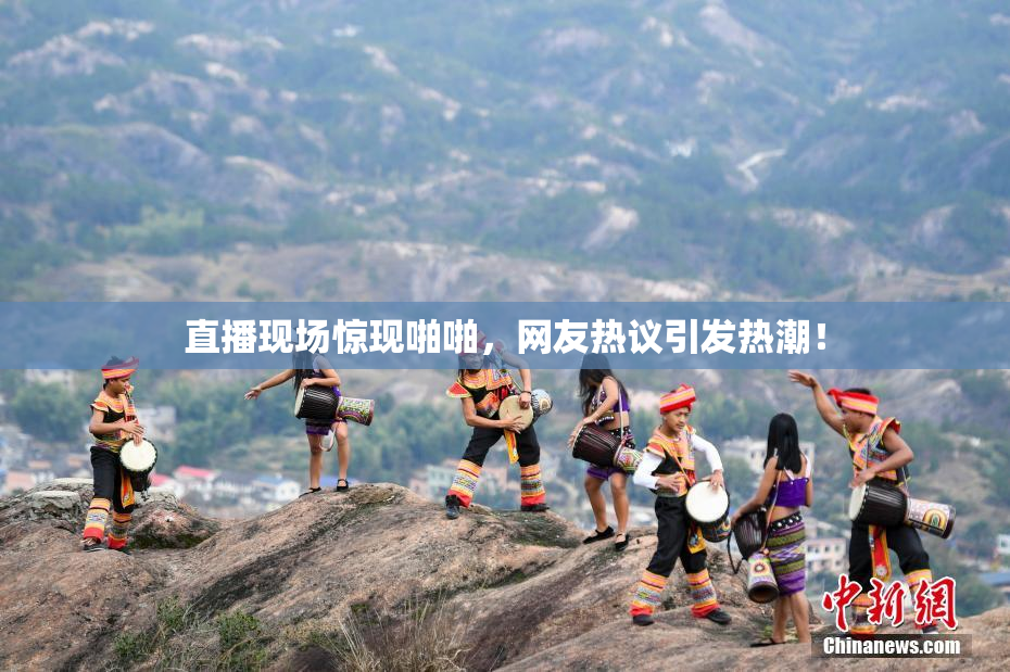 直播现场惊现啪啪，网友热议引发热潮！