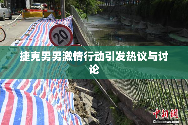 捷克男男激情行动引发热议与讨论