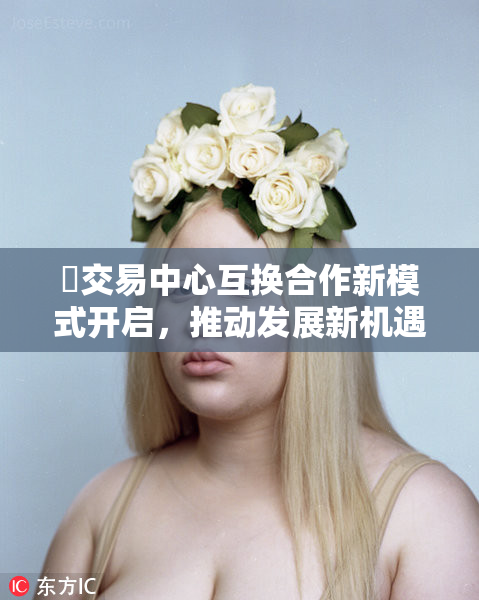 巜交易中心互换合作新模式开启，推动发展新机遇
