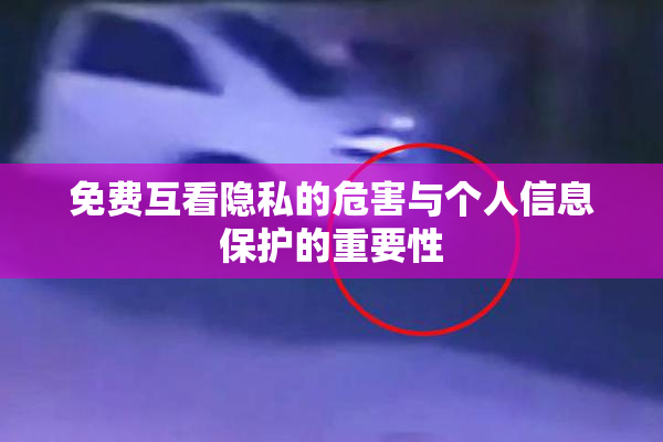 免费互看隐私的危害与个人信息保护的重要性