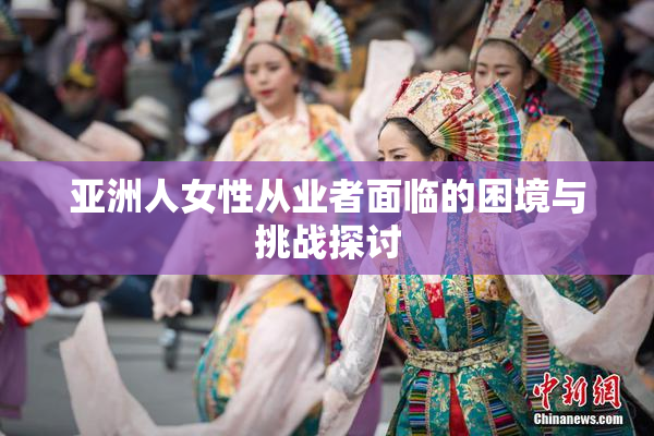 亚洲人女性从业者面临的困境与挑战探讨