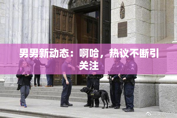 男男新动态：啊哈，热议不断引关注