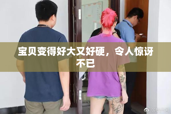 宝贝变得好大又好硬，令人惊讶不已