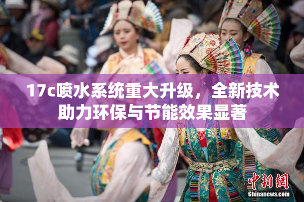 17c喷水系统重大升级，全新技术助力环保与节能效果显著