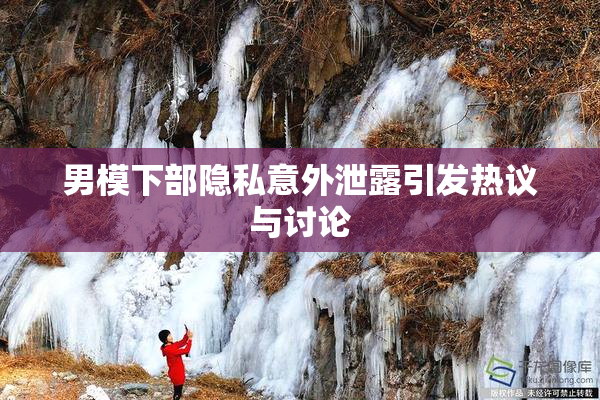 男模下部隐私意外泄露引发热议与讨论