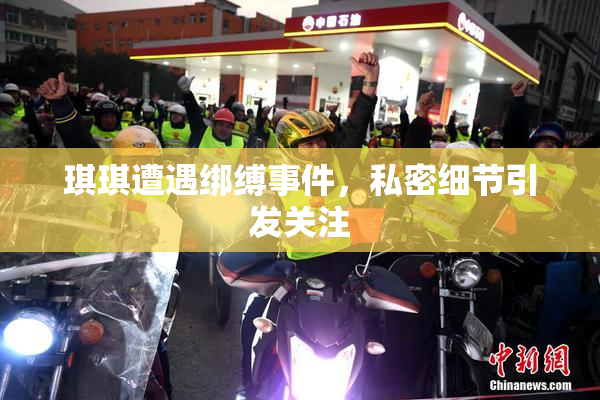 琪琪遭遇绑缚事件，私密细节引发关注