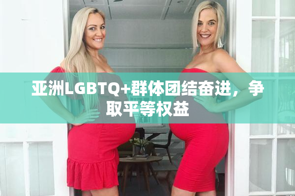 亚洲LGBTQ+群体团结奋进，争取平等权益