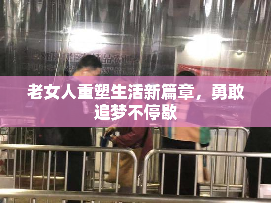 老女人重塑生活新篇章，勇敢追梦不停歇