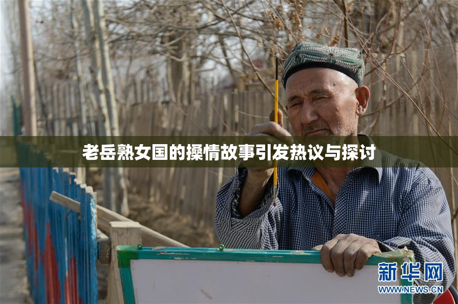 老岳熟女国的搡情故事引发热议与探讨