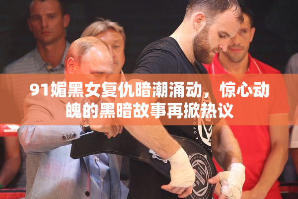 91媚黑女复仇暗潮涌动，惊心动魄的黑暗故事再掀热议