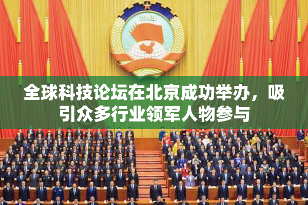 全球科技论坛在北京成功举办，吸引众多行业领军人物参与