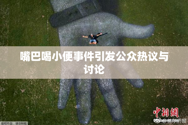 嘴巴喝小便事件引发公众热议与讨论